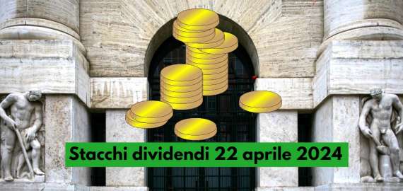 Stacchi dividendi Borsa Italiana 22 aprile 2024: 8 cedole dal Ftse Mib, ecco i rendimenti